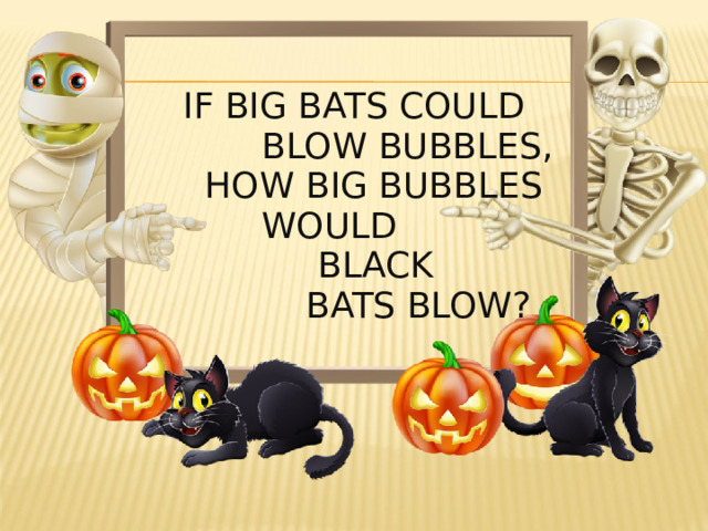  IF BIG BATS COULD  BLOW BUBBLES,  HOW BIG BUBBLES  WOULD  BLACK  BATS BLOW? 