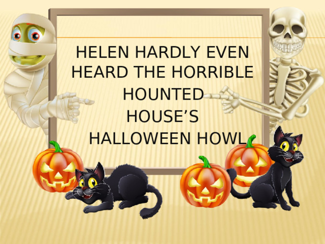 HELEN HARDLY EVEN HEARD THE HORRIBLE  HOUNTED HOUSE’S  HALLOWEEN HOWL 