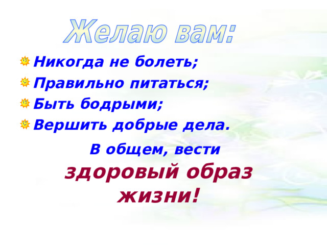 Никогда не болеть; Правильно питаться; Быть бодрыми; Вершить добрые дела. В общем, вести  здоровый образ жизни! 