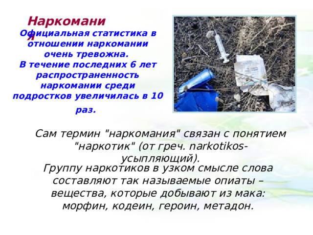 Наркомания Официальная статистика в отношении наркомании очень тревожна. В течение последних 6 лет распространенность наркомании среди подростков увеличилась в 10 раз.  Сам термин 