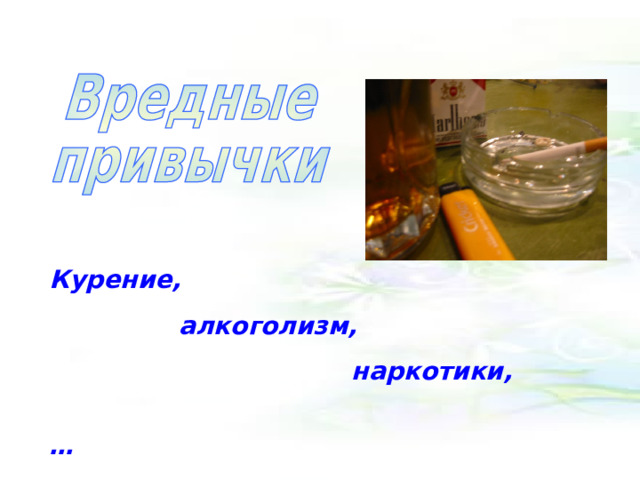 Курение,  алкоголизм,  наркотики, … 