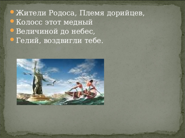 Жители Родоса, Племя дорийцев, Колосс этот медный Величиной до небес, Гелий, воздвигли тебе.     