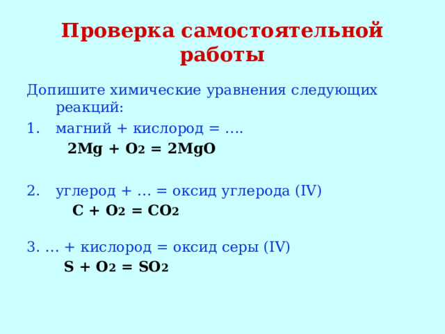 Проверка самостоятельной работы Допишите химические уравнения следующих реакций: магний + кислород = ….  2Mg + O 2 = 2MgO  углерод + … = оксид углерода (IV)  C + O 2 = CO 2  3. … + кислород = оксид серы (IV)  S + O 2 = SO 2 