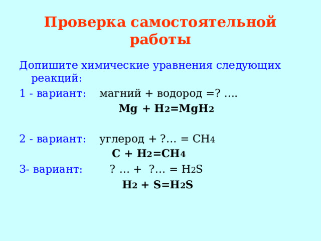 Проверка самостоятельной работы Допишите химические уравнения следующих реакций: 1  -  вариант: магний + водород =? ….  Mg  +  H 2 =MgH 2  2 - вариант: углерод + ?… = CH 4  C +  H 2 =CH 4 3- вариант: ? … +  ?… = H 2 S  H 2  +  S=H 2 S   