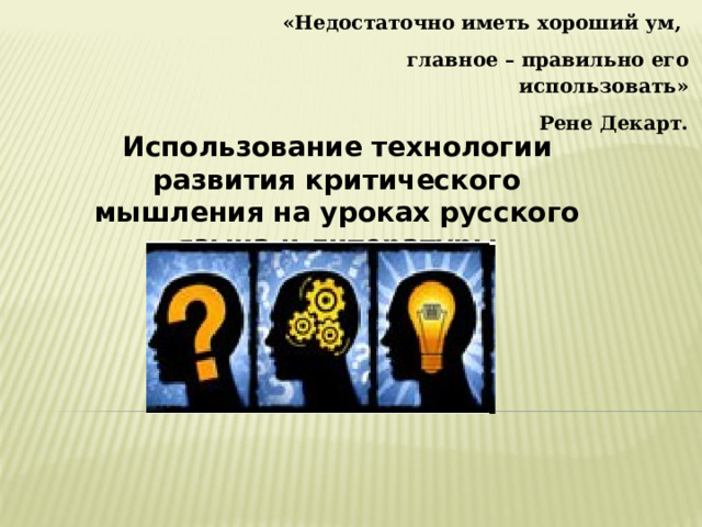 «Недостаточно иметь хороший ум, главное – правильно его использовать» Рене Декарт. Использование технологии развития критического мышления на уроках русского языка и литературы 