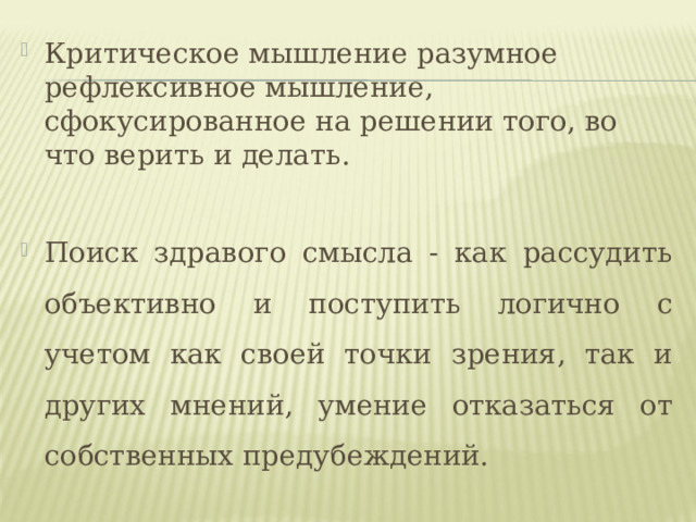 Критическое мышление разумное рефлексивное мышление, сфокусированное на решении того, во что верить и делать.  Поиск здравого смысла - как рассудить объективно и поступить логично с учетом как своей точки зрения, так и других мнений, умение отказаться от собственных предубеждений.  