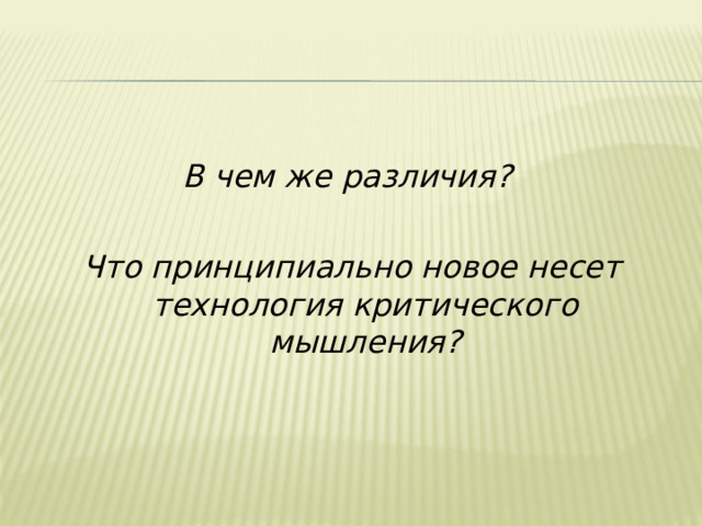 В чем же различия?  Что принципиально новое несет технология критического мышления? 