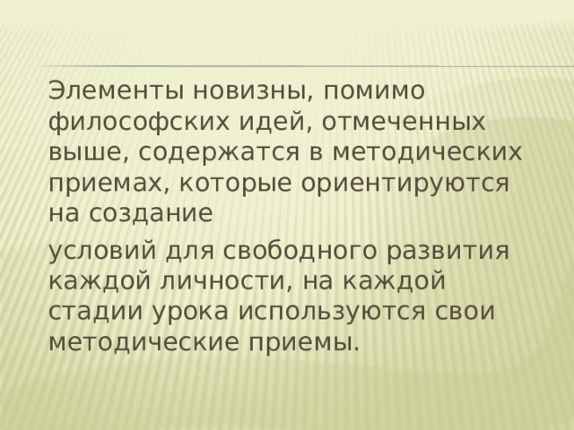  Элементы новизны, помимо философских идей, отмеченных выше, содержатся в методических приемах, которые ориентируются на создание   условий для свободного развития каждой личности, на каждой стадии урока используются свои методические приемы. 