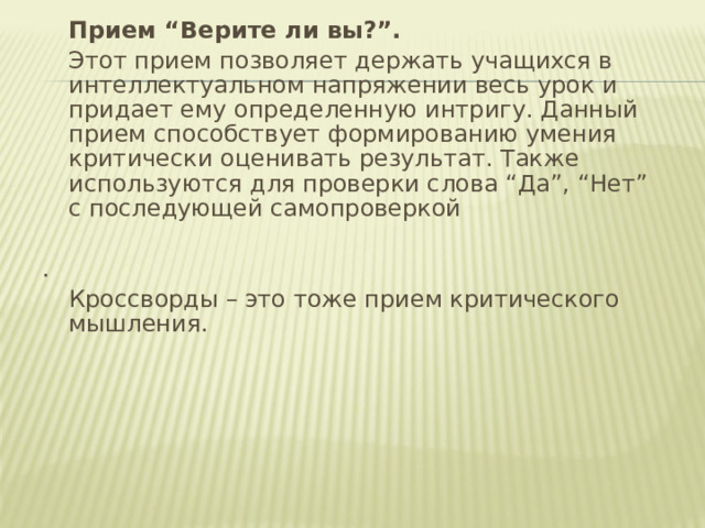  Прием “Верите ли вы?”.  Этот прием позволяет держать учащихся в интеллектуальном напряжении весь урок и придает ему определенную интригу. Данный прием способствует формированию умения критически оценивать результат. Также используются для проверки слова “Да”, “Нет” с последующей самопроверкой .  Кроссворды – это тоже прием критического мышления.  