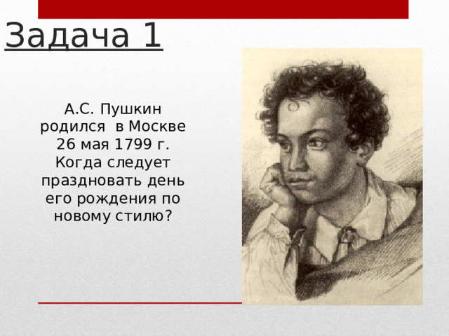 Задача 1 А.С. Пушкин родился в Москве 26 мая 1799 г. Когда следует праздновать день его рождения по новому стилю?  