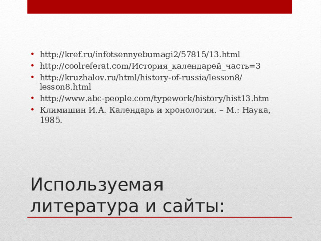 http://kref.ru/infotsennyebumagi2/57815/13.html http://coolreferat.com/История_календарей_часть=3 http://kruzhalov.ru/html/history-of-russia/lesson8/lesson8.html http://www.abc-people.com/typework/history/hist13.htm Климишин И.А. Календарь и хронология. – М.: Наука, 1985.  Используемая литература  и сайты: 
