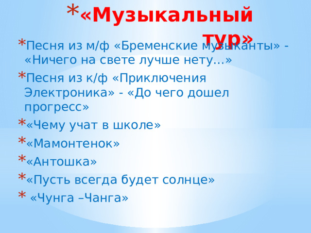 «Музыкальный тур» Песня из м/ф «Бременские музыканты» - «Ничего на свете лучше нету…» Песня из к/ф «Приключения Электроника» - «До чего дошел прогресс» «Чему учат в школе» «Мамонтенок» «Антошка» «Пусть всегда будет солнце»  «Чунга –Чанга» 