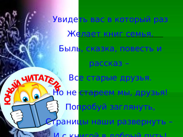 Увидеть вас в который раз Желает книг семья. Быль, сказка, повесть и рассказ – Все старые друзья. Но не стареем мы, друзья! Попробуй заглянуть, Страницы наши развернуть – И с книгой в добрый путь! 