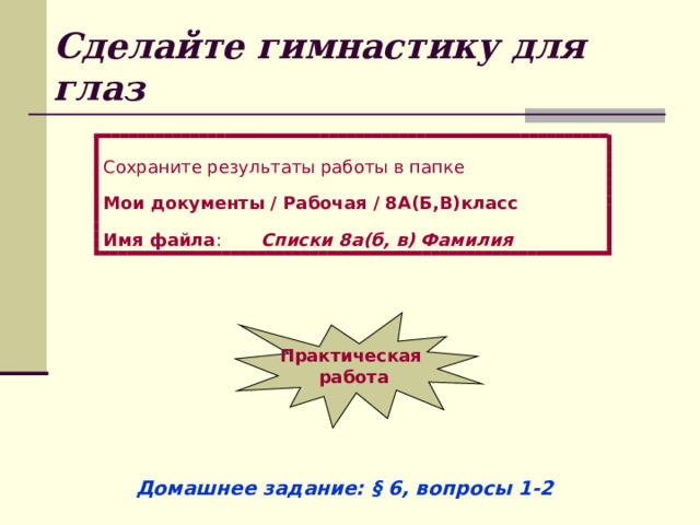 Сделайте гимнастику для глаз Сохраните результаты работы в папке Мои документы / Рабочая / 8А(Б,В)класс Имя файла : Списки 8а(б, в) Фамилия Практическая работа Домашнее задание: § 6, вопросы 1-2 