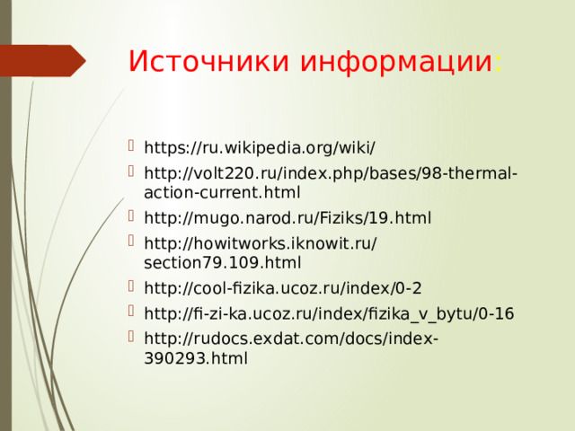 Источники информации : https://ru.wikipedia.org/wiki/ http://volt220.ru/index.php/bases/98-thermal-action-current.html http://mugo.narod.ru/Fiziks/19.html http://howitworks.iknowit.ru/section79.109.html http://cool-fizika.ucoz.ru/index/0-2 http://fi-zi-ka.ucoz.ru/index/fizika_v_bytu/0-16 http://rudocs.exdat.com/docs/index-390293.html 