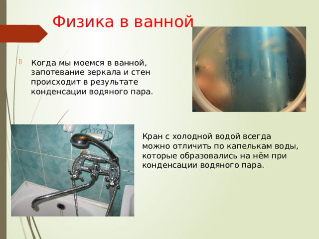 Физика в ванной Когда мы моемся в ванной, запотевание зеркала и стен происходит в результате конденсации водяного пара. Кран с холодной водой всегда можно отличить по капелькам воды, которые образовались на нём при конденсации водяного пара. 