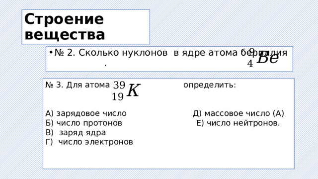 Строение вещества № 2. Сколько нуклонов в ядре атома бериллия . № 3. Для атома определить: А) зарядовое число Д) массовое число (А) Б) число протонов Е) число нейтронов. В) заряд ядра Г) число электронов 