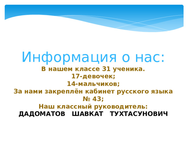 Информация о нас: В нашем классе 31 ученика. 17-девочек; 14-мальчиков; За нами закреплён кабинет русского языка № 43; Наш классный руководитель: ДАДОМАТОВ ШАВКАТ ТУХТАСУНОВИЧ 