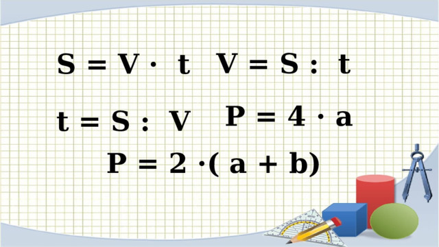 V = S : t S = V · t P = 4 · a t = S : V P = 2 ·( a + b) 