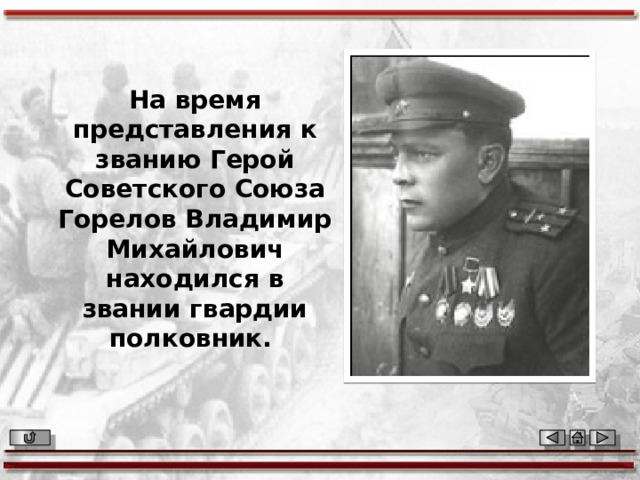 На время представления к званию Герой Советского Союза Горелов Владимир Михайлович находился в звании гвардии полковник.   