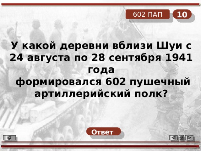 10 602 ПАП У какой деревни вблизи Шуи с 24 августа по 28 сентября 1941 года  формировался 602 пушечный артиллерийский полк? Ответ  