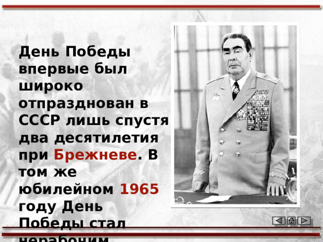 День Победы впервые был широко отпразднован в СССР лишь спустя два десятилетия при Брежневе . В том же юбилейном 1965  году День Победы стал нерабочим 