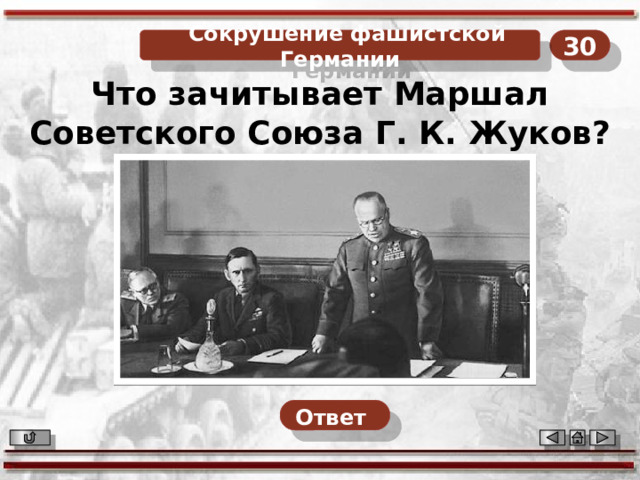 30  Сокрушение фашистской Германии Что зачитывает Маршал Советского Союза Г. К. Жуков? Ответ  