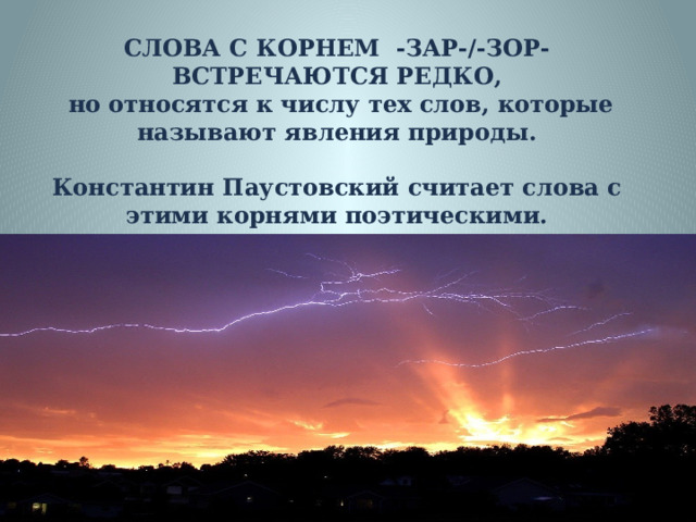   СЛОВА С КОРНЕМ -ЗАР-/-ЗОР- ВСТРЕЧАЮТСЯ РЕДКО,  но относятся к числу тех слов, которые называют явления природы.  Константин Паустовский считает слова с этими корнями поэтическими.  