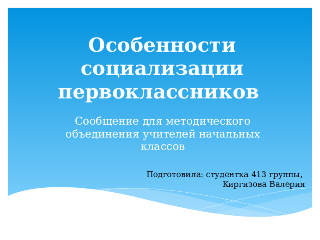 Особенности социализации первоклассников Сообщение для методического объединения учителей начальных классов Подготовила: студентка 413 группы, Киргизова Валерия 