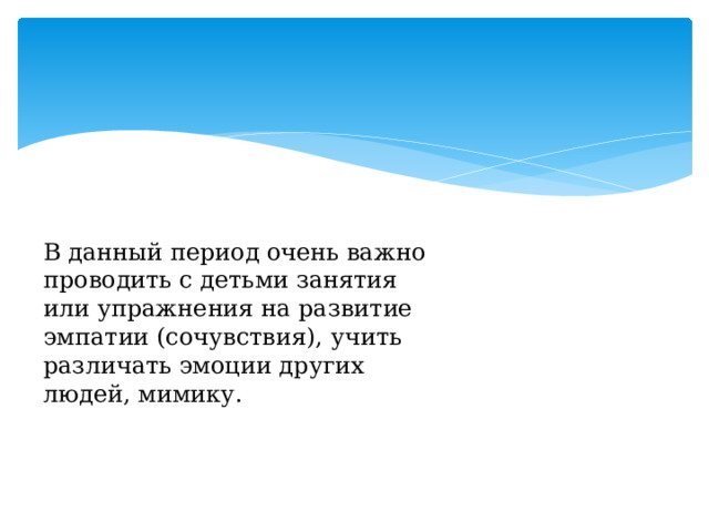 В данный период очень важно проводить с детьми занятия или упражнения на развитие эмпатии (сочувствия), учить различать эмоции других людей, мимику. 