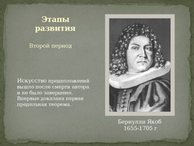 Этапы развития Второй период Искусство предположений вышло после смерти автора и не было завершено. Впервые доказана первая предельная теорема. Бернулли Якоб 1655-1705 г 