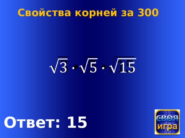 Свойства корней за 300   Welcome to Power Jeopardy   © Don Link, Indian Creek School, 2004 You can easily customize this template to create your own Jeopardy game. Simply follow the step-by-step instructions that appear on Slides 1-3. Ответ: 15  
