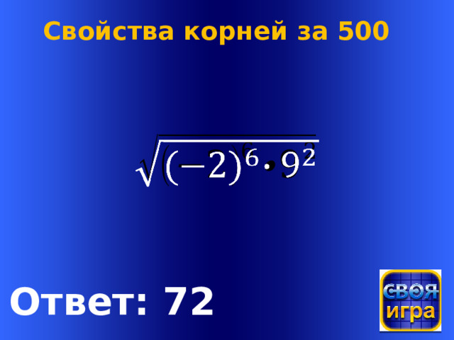 Свойства корней за 500   Welcome to Power Jeopardy   © Don Link, Indian Creek School, 2004 You can easily customize this template to create your own Jeopardy game. Simply follow the step-by-step instructions that appear on Slides 1-3. Ответ: 72  