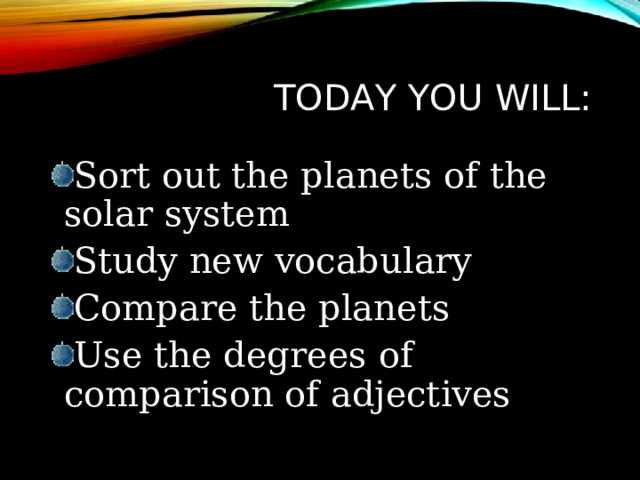 TODAY YOU WILL: Sort out the planets of the solar system Study new vocabulary Compare the planets Use the degrees of comparison of adjectives 