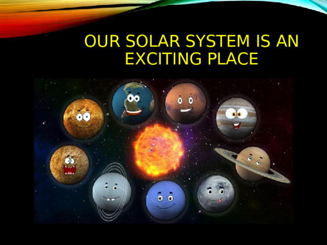 OUR SOLAR SYSTEM IS AN EXCITING PLACE  