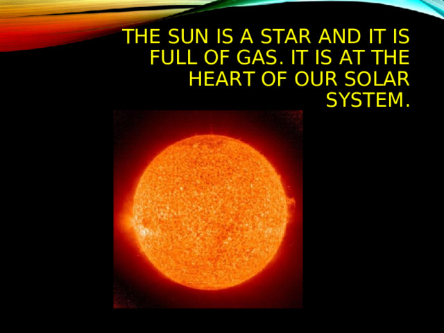 THE SUN IS A STAR AND IT IS FULL OF GAS. IT IS AT THE HEART OF OUR SOLAR SYSTEM.  