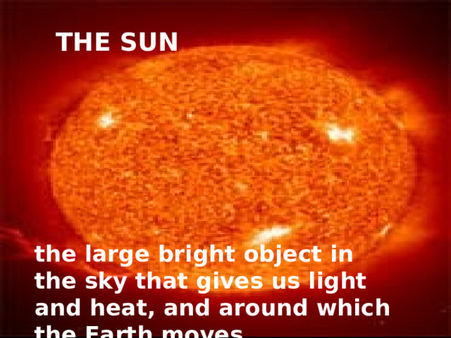 THE SUN the large bright object in the sky that gives us light and heat, and around which the Earth moves 
