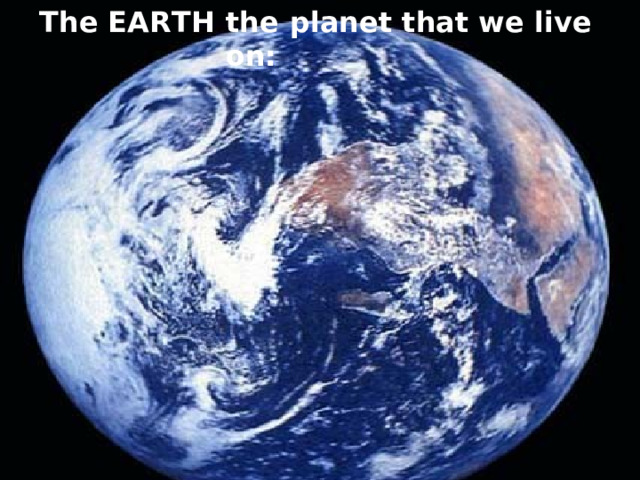 The EARTH the  planet that we live on: 