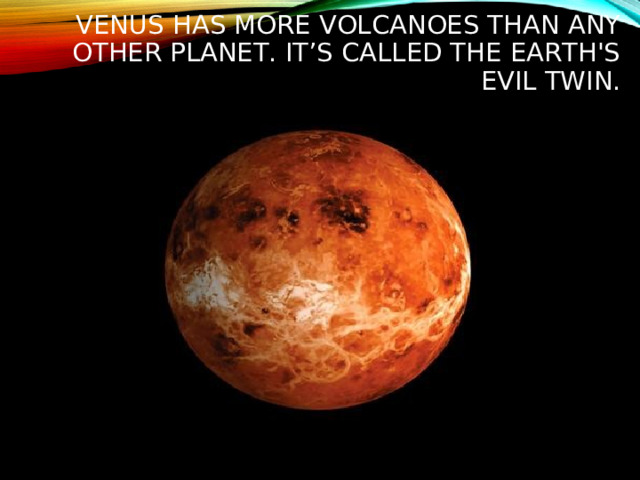 VENUS HAS MORE VOLCANOES THAN ANY OTHER PLANET. IT’S CALLED THE EARTH'S EVIL TWIN.  