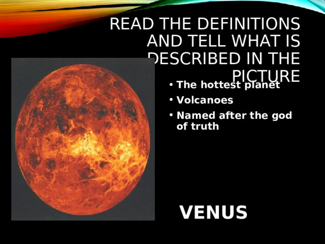 READ THE DEFINITIONS AND TELL WHAT IS DESCRIBED IN THE PICTURE The hottest planet Volcanoes Named after the god of truth VENUS 