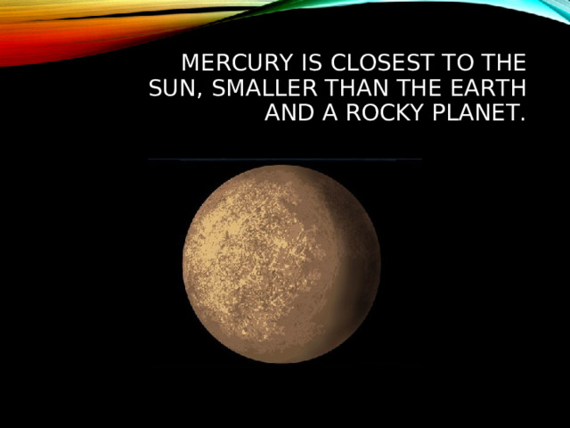MERCURY IS CLOSEST TO THE SUN, SMALLER THAN THE EARTH AND A ROCKY PLANET.  