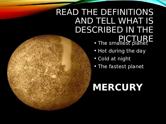 READ THE DEFINITIONS AND TELL WHAT IS DESCRIBED IN THE PICTURE The smallest planet Hot during the day Cold at night The fastest planet MERCURY 