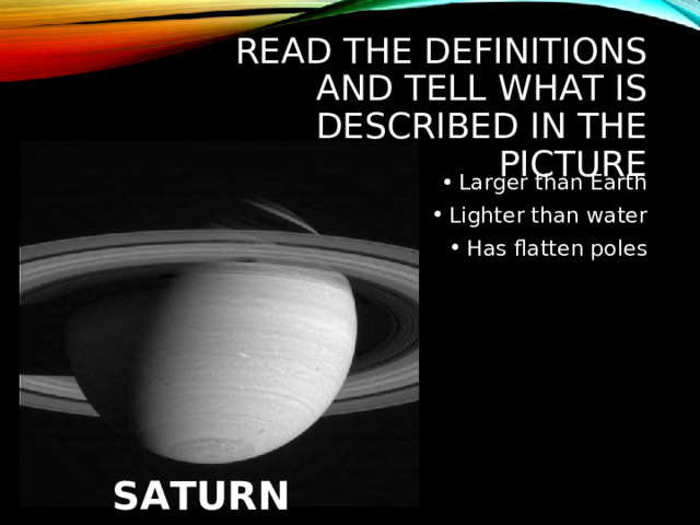READ THE DEFINITIONS AND TELL WHAT IS DESCRIBED IN THE PICTURE Larger than Earth Lighter than water Has flatten poles SATURN 