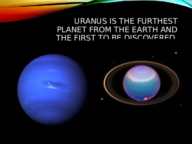 URANUS IS THE FURTHEST PLANET FROM THE EARTH AND THE FIRST TO BE DISCOVERED.  