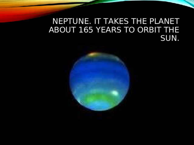 NEPTUNE. IT TAKES THE PLANET ABOUT 165 YEARS TO ORBIT THE SUN.  