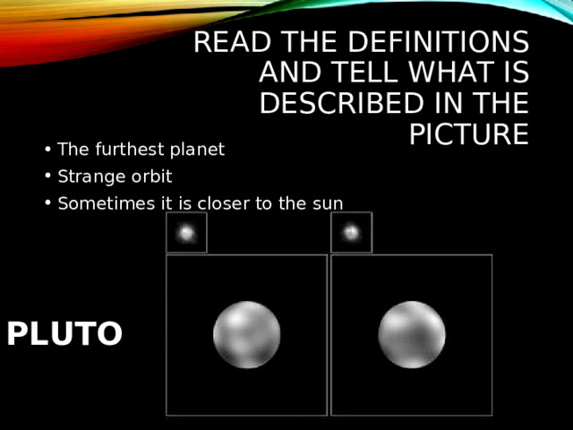 READ THE DEFINITIONS AND TELL WHAT IS DESCRIBED IN THE PICTURE The furthest planet Strange orbit Sometimes it is closer to the sun PLUTO 