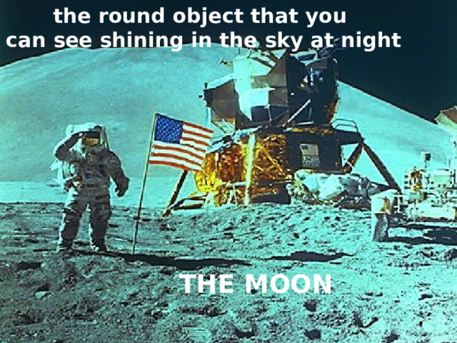 the round object that you can see shining in the sky at night THE MOON 