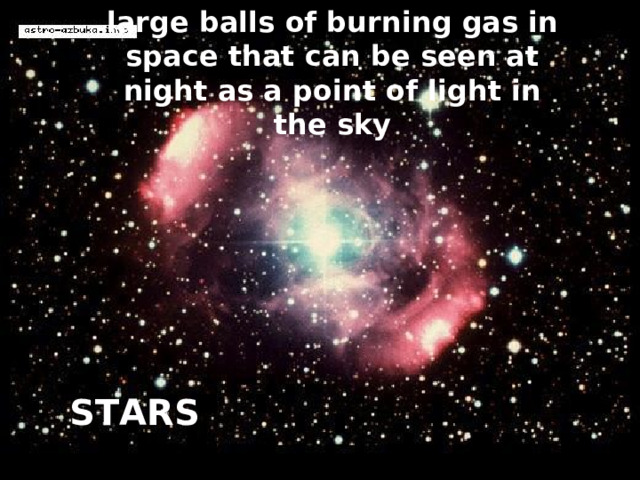 large balls of burning gas in space that can be seen at night as a point of light in the sky STARS 