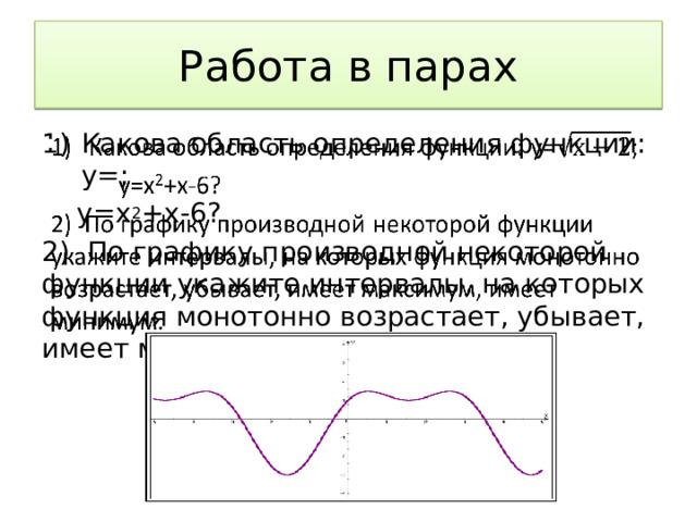 Работа в парах Какова область определения функции: у=;    у=х 2 +х-6? 2) По графику производной некоторой функции укажите интервалы, на которых функция монотонно возрастает, убывает, имеет максимум, имеет минимум.