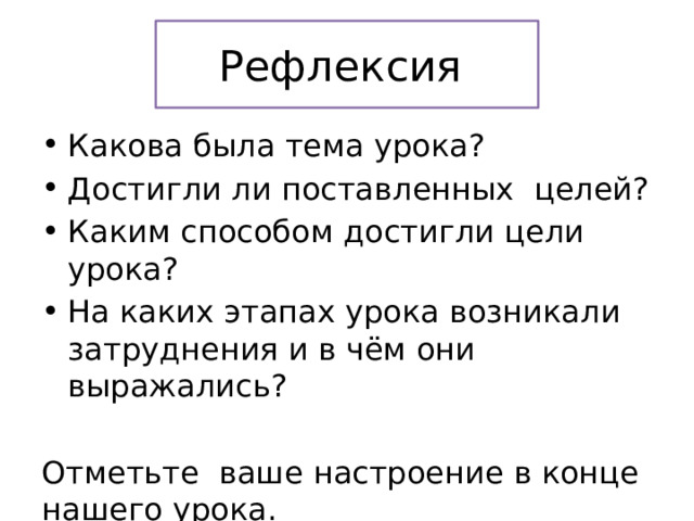 Рефлексия Какова была тема урока? Достигли ли поставленных целей? Каким способом достигли цели урока? На каких этапах урока возникали затруднения и в чём они выражались? Отметьте ваше настроение в конце нашего урока.